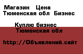 Магазин › Цена ­ 185 000 - Тюменская обл. Бизнес » Куплю бизнес   . Тюменская обл.